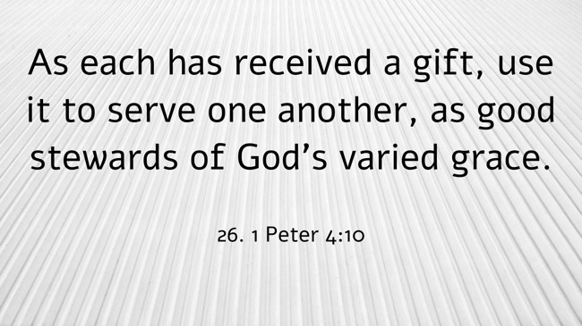 As each has received a gift, use it to serve one another, as good stewards of God's varied grace. - 26. 1 Peter 4:10