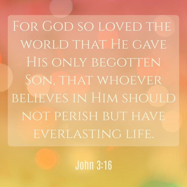 For God so loved the world that He gave His only begotten Son, that whoever believes in Him should not perish but have everlasting life. - John 3:16
