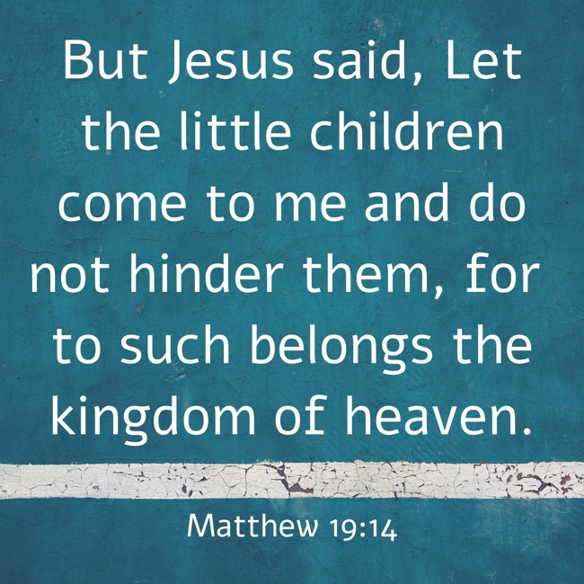But Jesus said, Let the little children come to me and do not hinder them, for to such belongs the kingdom of heaven. - Matthew 19:14