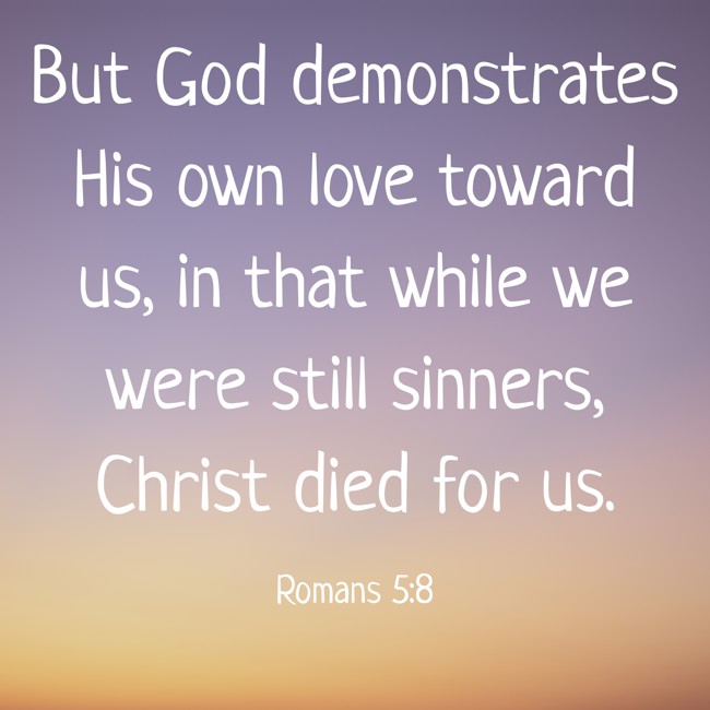 But God demonstrates His own love toward us, in that while we were still sinners, Christ died for us. - Romans 5:8