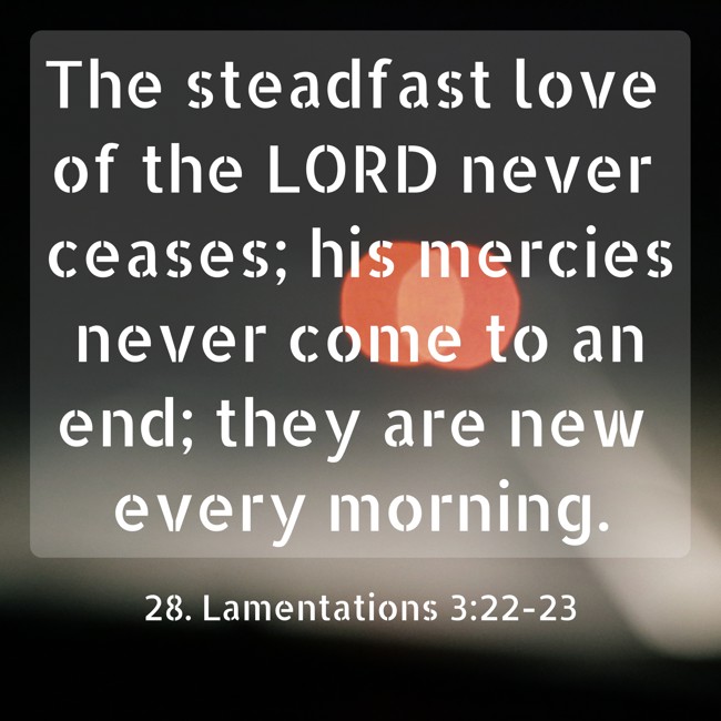 The steadfast love of the LORD never ceases; his mercies never come to an end; they are new every morning. - 28. Lamentations 3:22-23