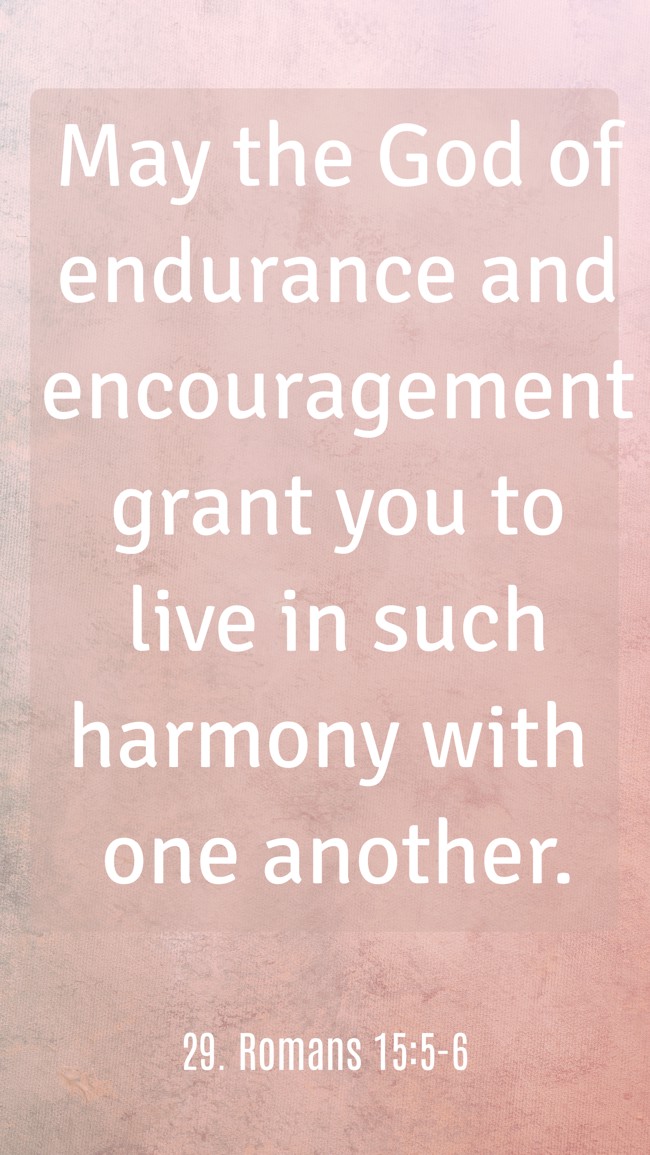 May the God of endurance and encouragement grant you to live in such harmony with one another. - 29. Romans 15:5-6