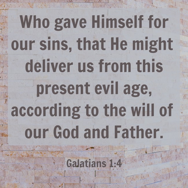 Who gave Himself for our sins, that He might deliver us from this present evil age, according to the will of our God and Father. - Galatians 1:4