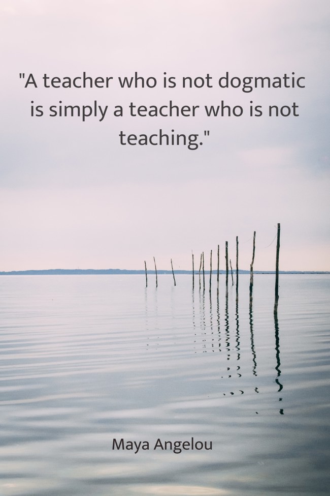 A teacher who is not dogmatic is simply a teacher who is not teaching. - Maya Angelou