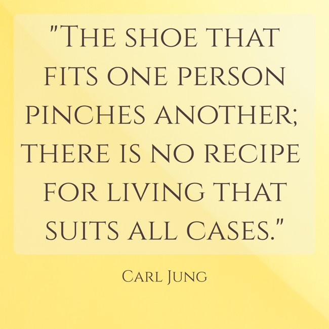 The shoe that fits one person pinches another; there is no recipe for living that suits all cases. - Carl Jung