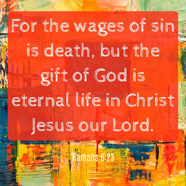 For the wages of sin is death, but the gift of God is eternal life in Christ Jesus our Lord. - Romans 6:23