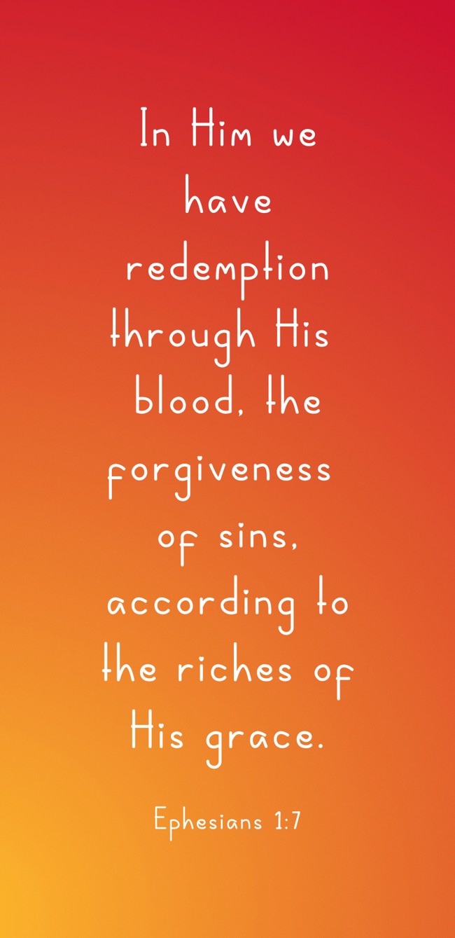 In Him we have redemption through His blood, the forgiveness of sins, according to the riches of His grace. - Ephesians 1:7
