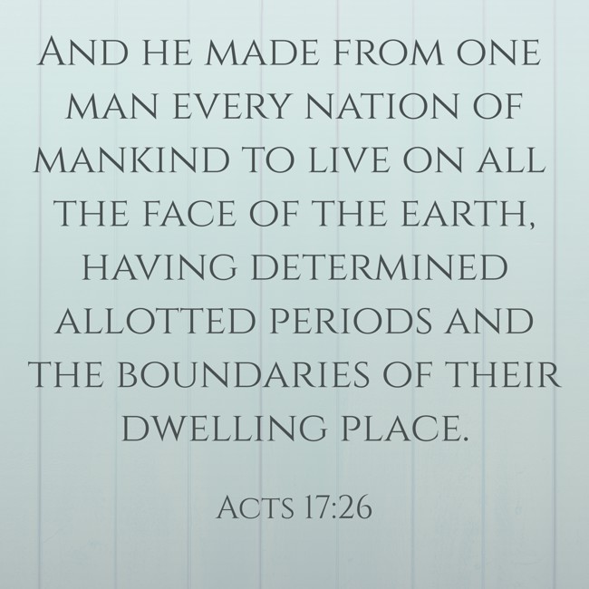 And he made from one man every nation of mankind to live on all the face of the earth, having determined allotted periods and the boundaries of their dwelling place. - Acts 17:26