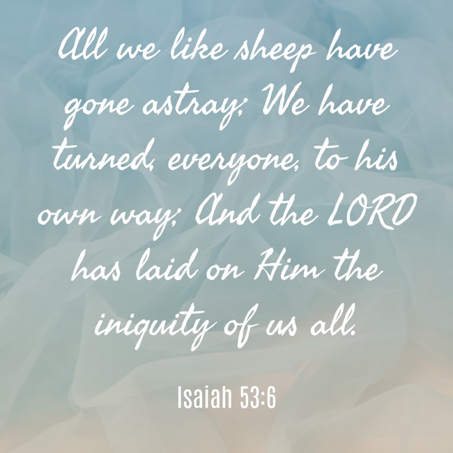 All we like sheep have gone astray; We have turned, everyone, to his own way; And the LORD has laid on Him the iniquity of us all. - Isaiah 53:6