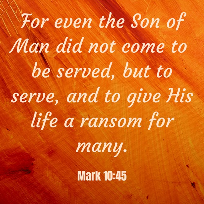 For even the Son of Man did not come to be served, but to serve, and to give His life a ransom for many. - Mark 10:45