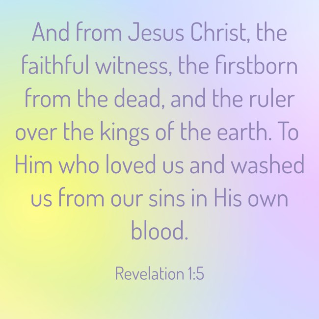 And from Jesus Christ, the faithful witness, the firstborn from the dead, and the ruler over the kings of the earth. To Him who loved us and washed us from our sins in His own blood. - Revelation 1:5