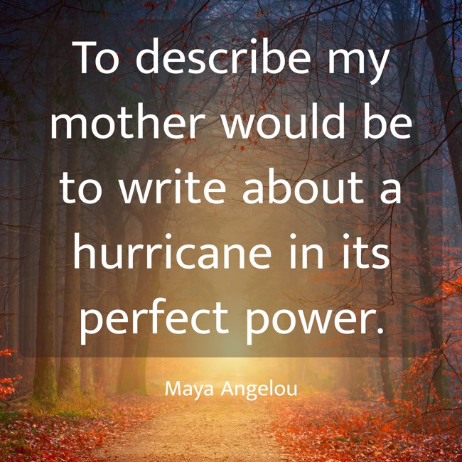 To describe my mother would be to write about a hurricane in its perfect power. - Maya Angelou