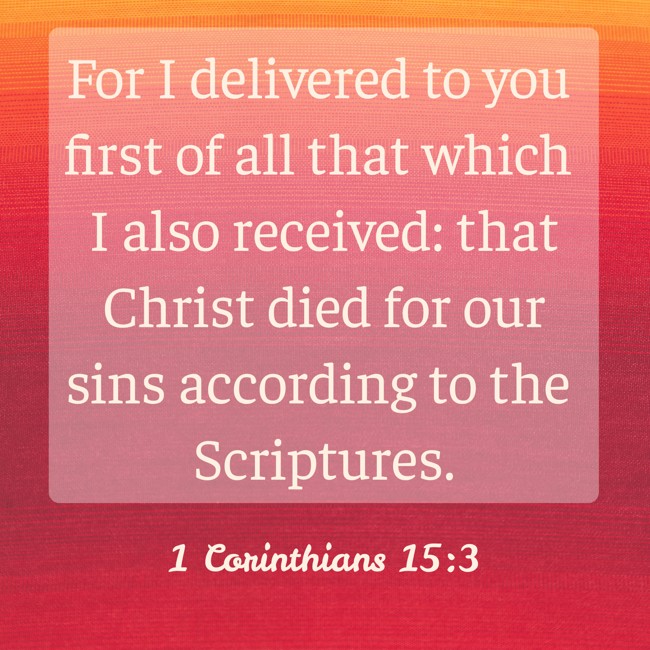 For I delivered to you first of all that which I also received: that Christ died for our sins according to the Scriptures. - 1 Corinthians 15:3