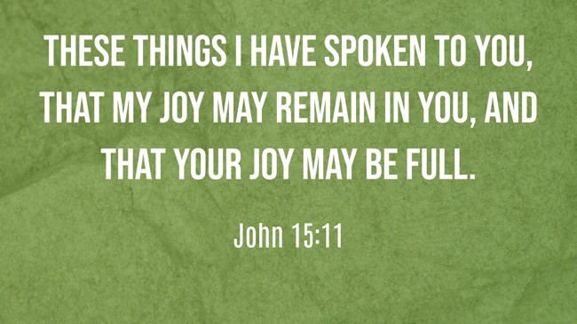  These things I have spoken to you, that My joy may remain in you, and that your joy may be full.   - John 15:11 