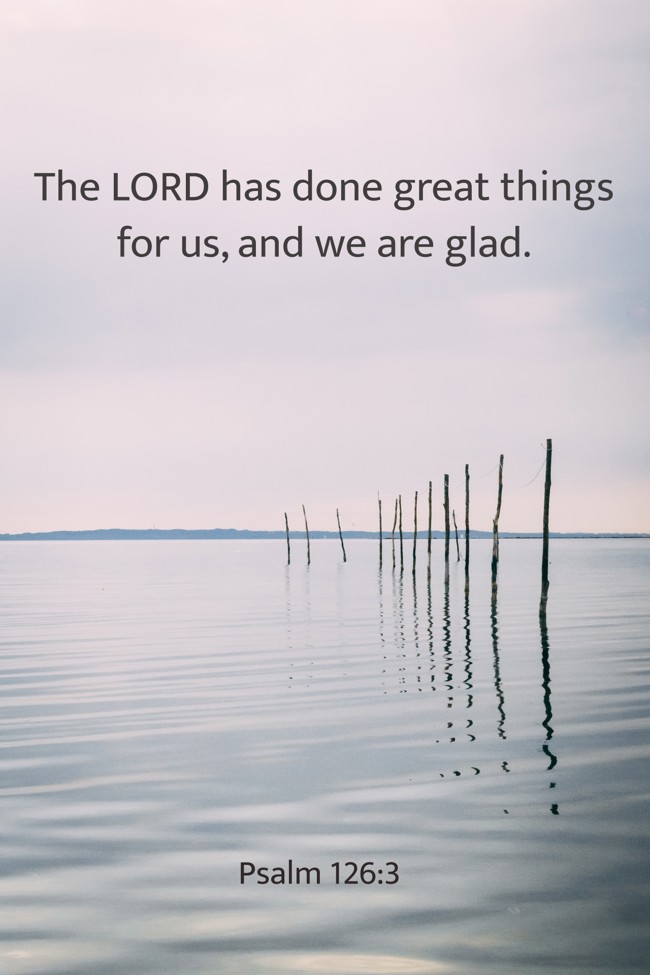  The LORD has done great things for us, and we are glad.   - Psalm 126:3 