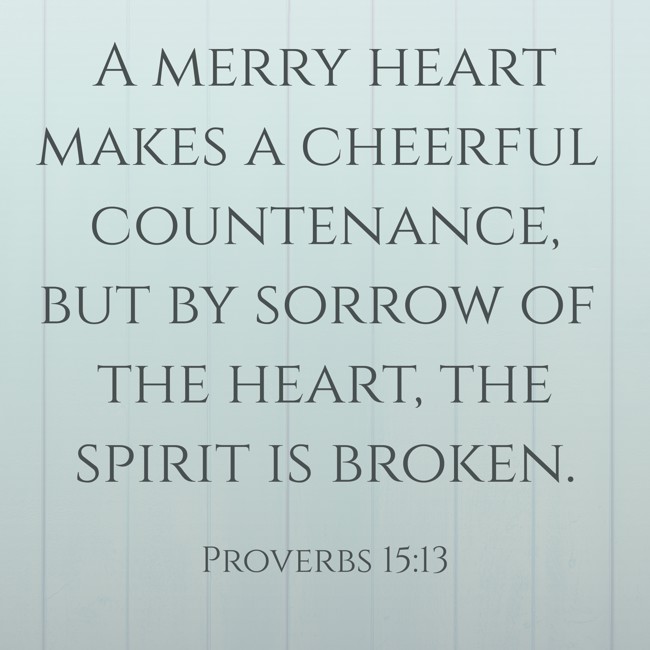  A merry heart makes a cheerful countenance, but by sorrow of the heart, the spirit is broken.   - Proverbs 15:13 
