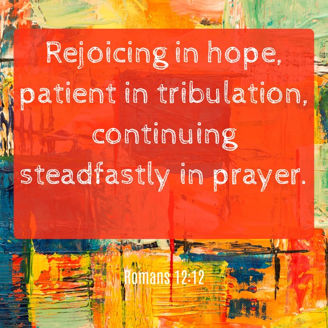  Rejoicing in hope, patient in tribulation, continuing steadfastly in prayer.   - Romans 12:12 