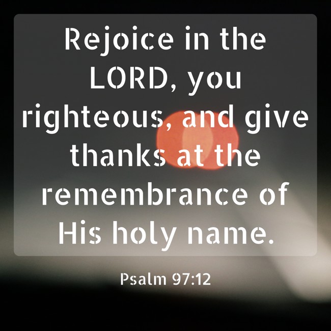  Rejoice in the LORD, you righteous, and give thanks at the remembrance of His holy name.   - Psalm 97:12 