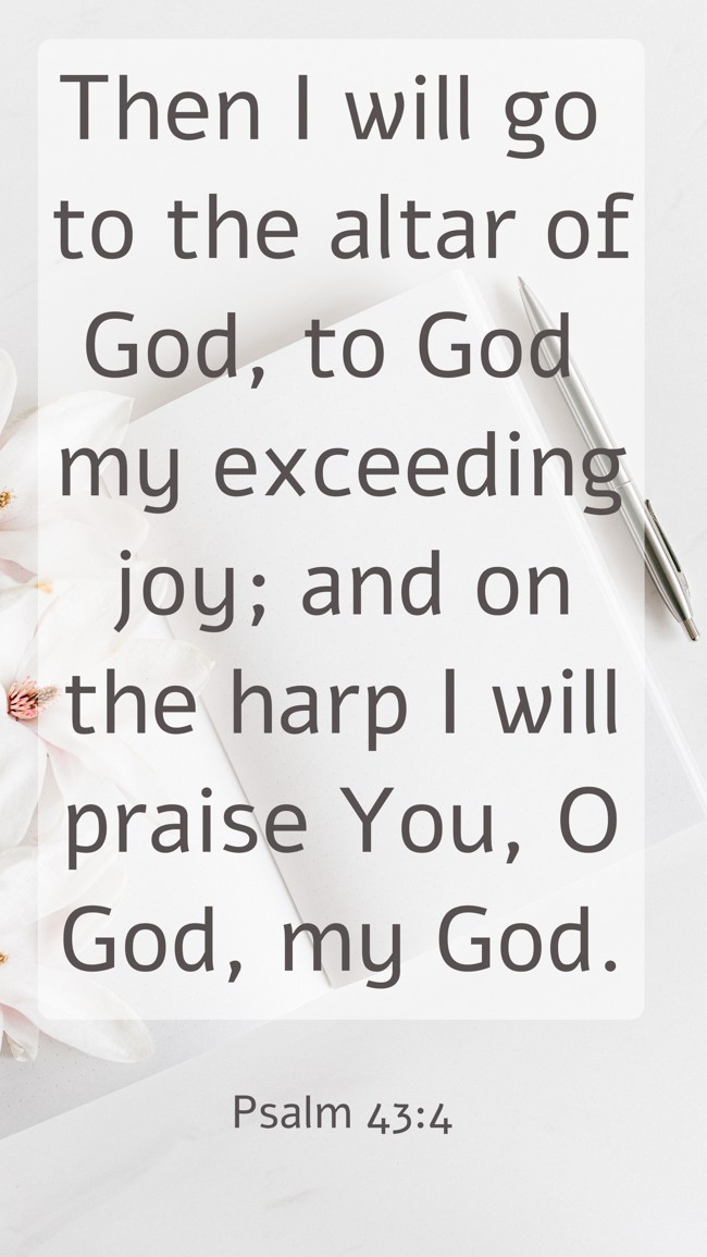  Then I will go to the altar of God, to God my exceeding joy; and on the harp I will praise You, O God, my God.   - Psalm 43:4 