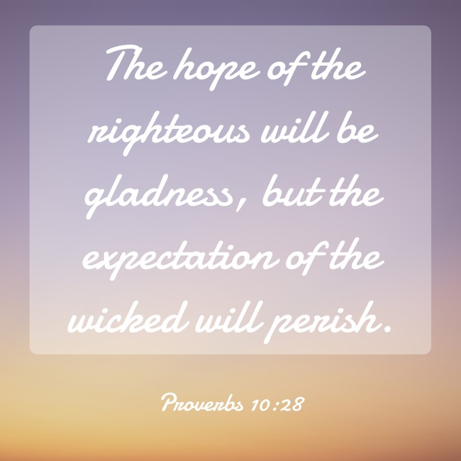  The hope of the righteous will be gladness, but the expectation of the wicked will perish.   - Proverbs 10:28 