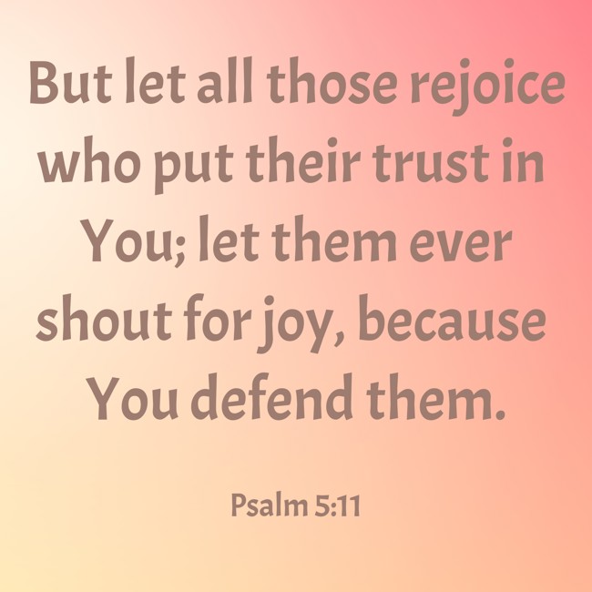 But let all those rejoice who put their trust in You; let them ever shout for joy, because You defend them.   - Psalm 5:11 