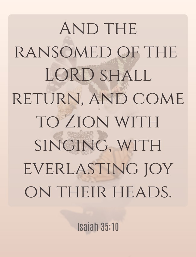  And the ransomed of the LORD shall return, and come to Zion with singing, with everlasting joy on their heads.   - Isaiah 35:10 