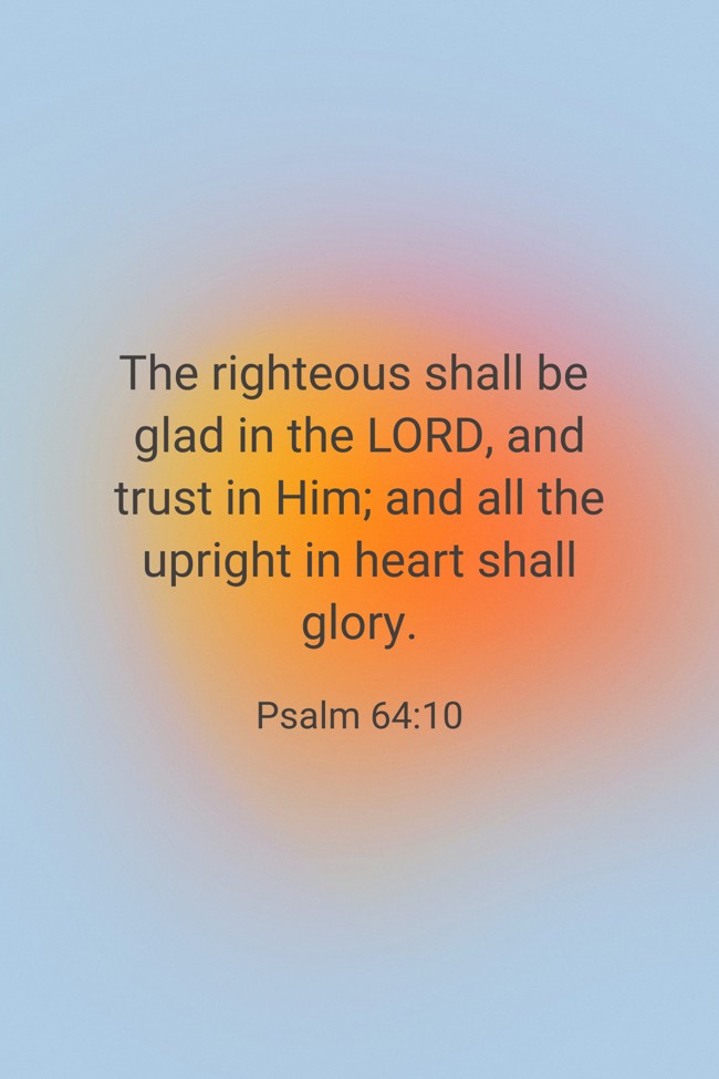 The righteous shall be glad in the LORD, and trust in Him; and all the upright in heart shall glory.   - Psalm 64:10 