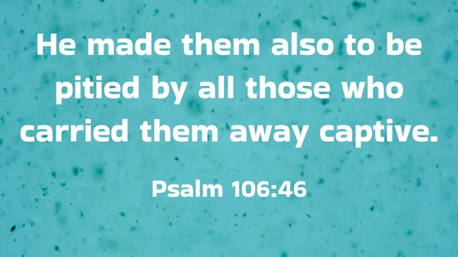 He made them also to be pitied by all those who carried them away captive. - Psalm 106:46