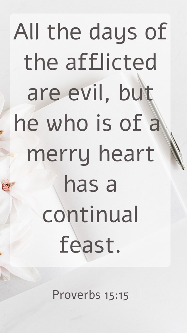  All the days of the afflicted are evil, but he who is of a merry heart has a continual feast.   - Proverbs 15:15 