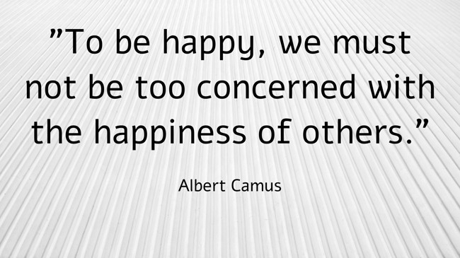  To be happy, we must not be too concerned with the happiness of others.   - Albert Camus 