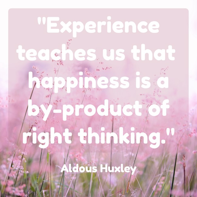  Experience teaches us that happiness is a by-product of right thinking.   - Aldous Huxley 