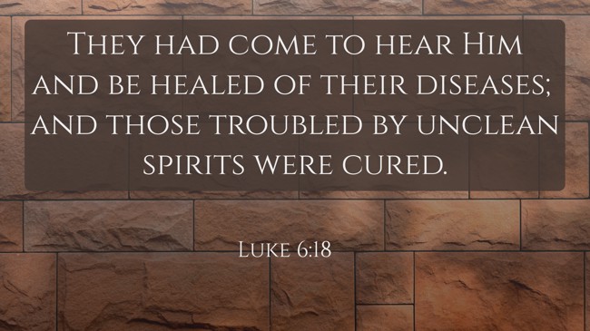 They had come to hear Him and be healed of their diseases; and those troubled by unclean spirits were cured. - Luke 6:18