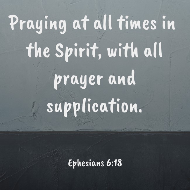Praying at all times in the Spirit, with all prayer and supplication. - Ephesians 6:18