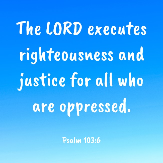 The LORD executes righteousness and justice for all who are oppressed. - Psalm 103:6