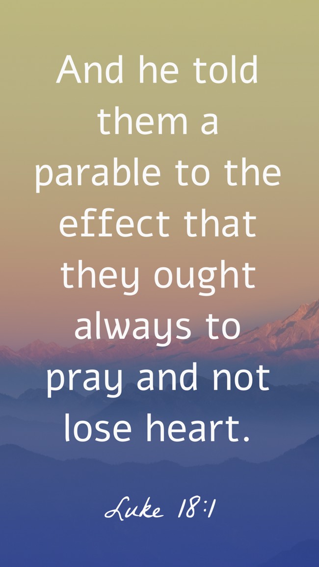 And he told them a parable to the effect that they ought always to pray and not lose heart. - Luke 18:1