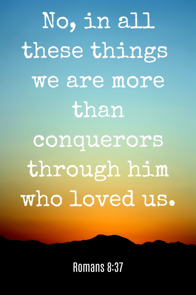 No, in all these things we are more than conquerors through him who loved us. - Romans 8:37