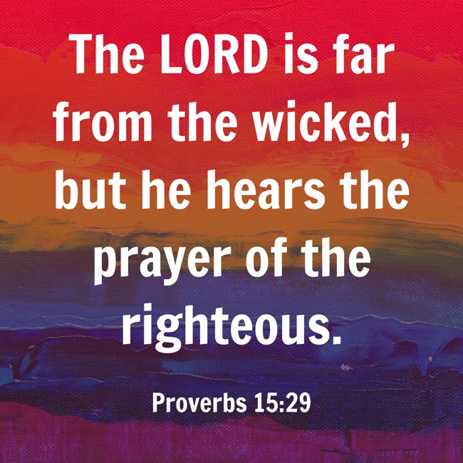The LORD is far from the wicked, but he hears the prayer of the righteous. - Proverbs 15:29