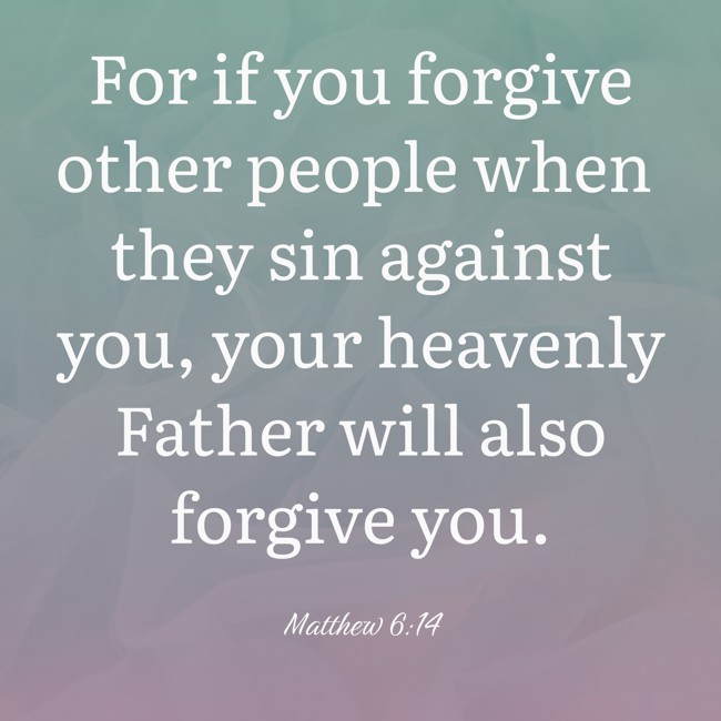 For if you forgive other people when they sin against you, your heavenly Father will also forgive you. - Matthew 6:14