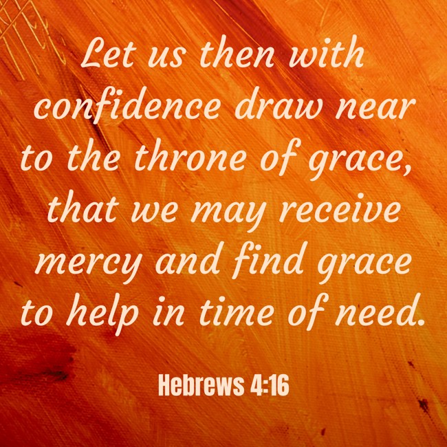 Let us then with confidence draw near to the throne of grace, that we may receive mercy and find grace to help in time of need. - Hebrews 4:16