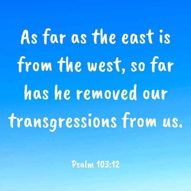 As far as the east is from the west, so far has he removed our transgressions from us. - Psalm 103:12
