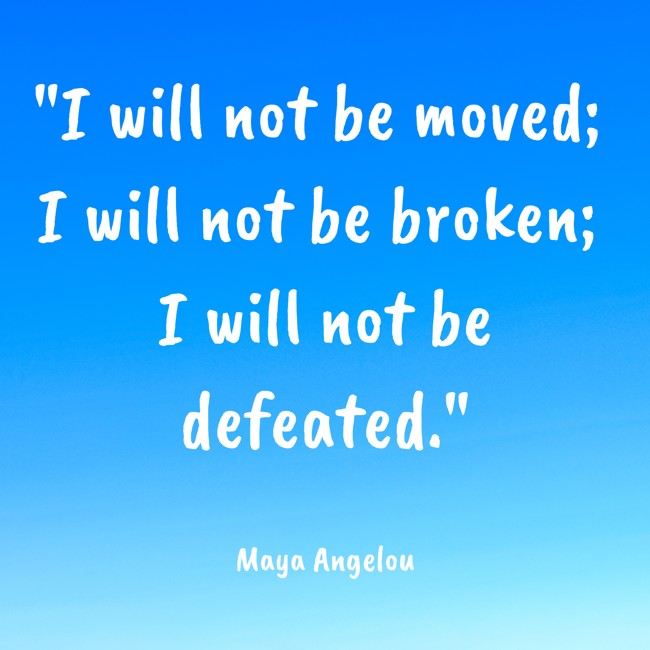 I will not be moved; I will not be broken; I will not be defeated. - Maya Angelou