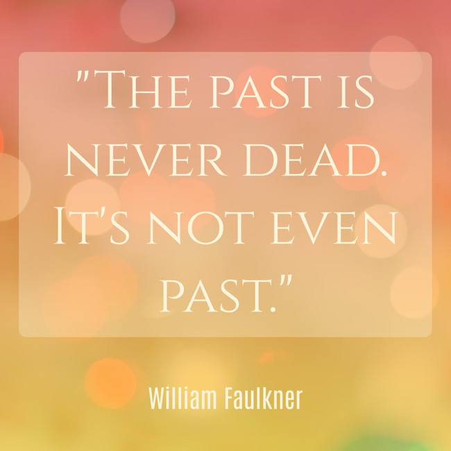 The past is never dead. It's not even past. - William Faulkner