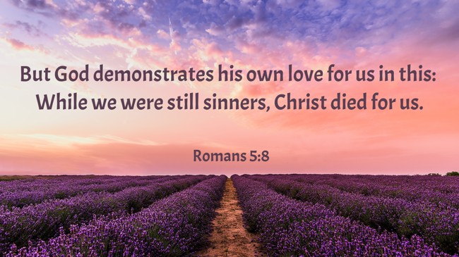 But God demonstrates his own love for us in this: While we were still sinners, Christ died for us. - Romans 5:8
