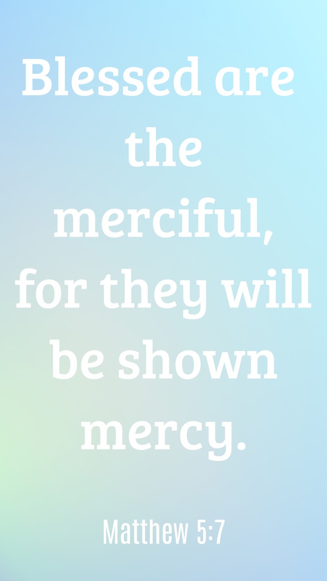 Blessed are the merciful, for they will be shown mercy. - Matthew 5:7