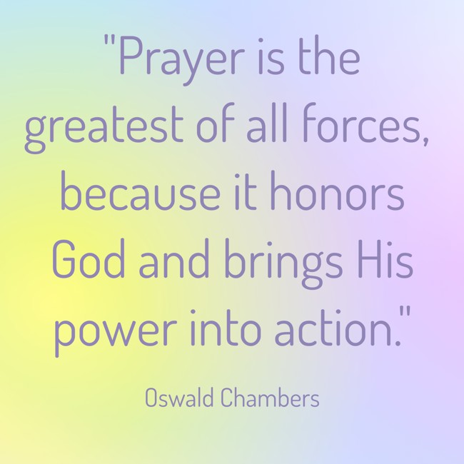 Prayer is the greatest of all forces, because it honors God and brings His power into action. - Oswald Chambers