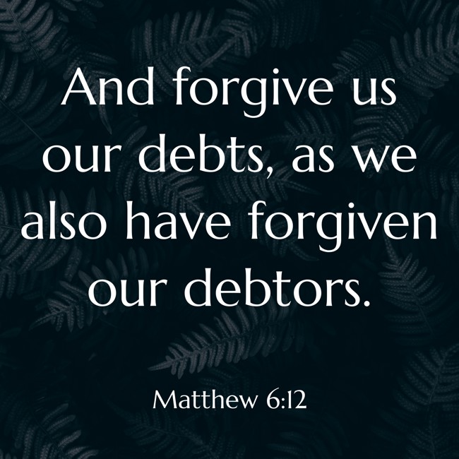 And forgive us our debts, as we also have forgiven our debtors. - Matthew 6:12