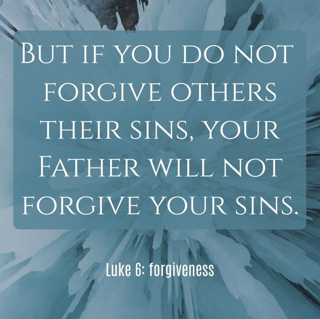 But if you do not forgive others their sins, your Father will not forgive your sins. - Luke 6: forgiveness
