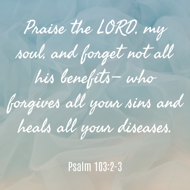 Praise the LORD, my soul, and forget not all his benefits— who forgives all your sins and heals all your diseases. - Psalm 103:2-3