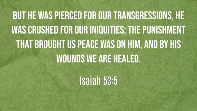 But he was pierced for our transgressions, he was crushed for our iniquities; the punishment that brought us peace was on him, and by his wounds we are healed. - Isaiah 53:5