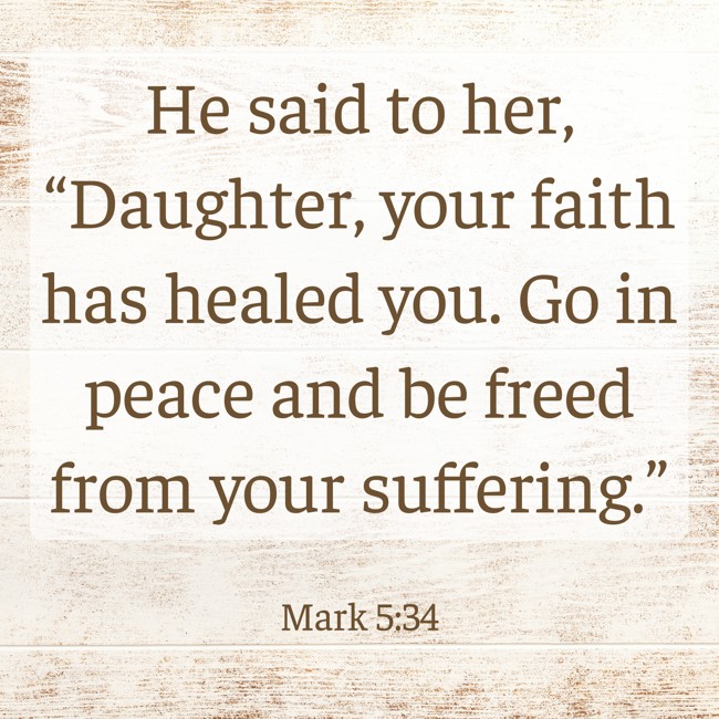 He said to her, “Daughter, your faith has healed you. Go in peace and be freed from your suffering.” - Mark 5:34
